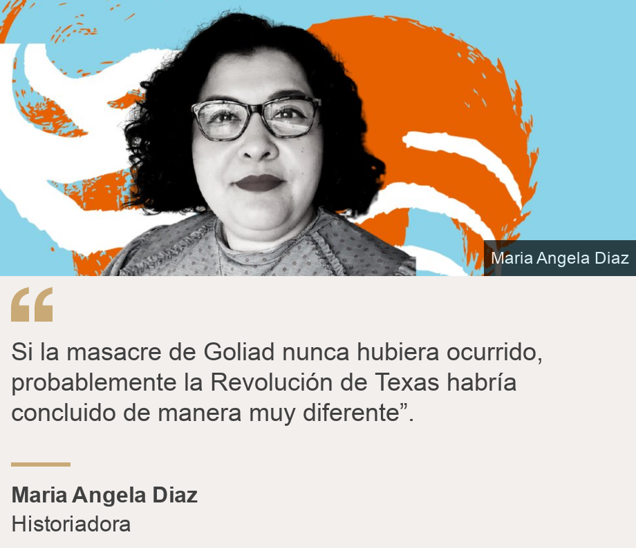 "Si la masacre de Goliad nunca hubiera ocurrido, probablemente la Revolución de Texas habría concluido de manera muy diferente”.", Source: Maria Angela Diaz, Source description: Historiadora, Image: Angela Diaz