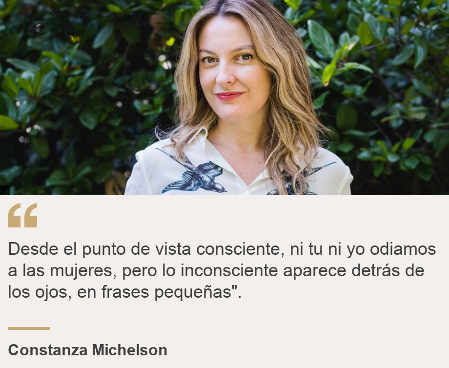 "Desde el punto de vista consciente, ni tu ni yo odiamos a las mujeres, pero lo inconsciente aparece detrás de los ojos, en frases pequeñas". ", Source: Constanza Michelson, Source description: , Image: Constanza Michelson