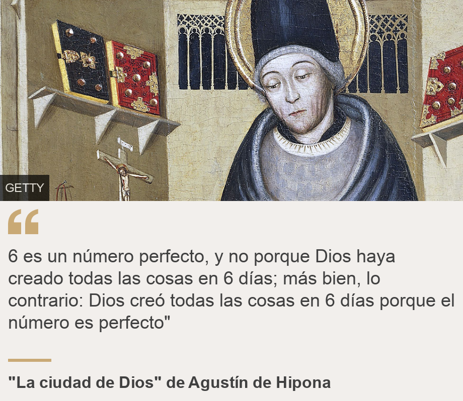 "6 es un número perfecto, y no porque Dios creó todas las cosas en 6 días;  más bien, lo contrario: Dios creó todas las cosas en 6 días porque el número es perfecto"", Fuente: "La ciudad de dios" de Agustín de Hipona, Descripción de la fuente :, Imagen: San Agustín