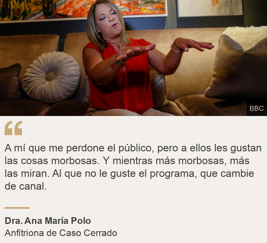 "A mí que me perdone el público, pero a ellos les gustan las cosas morbosas. Y mientras más morbosas, más las miran. Al que no le guste el programa, que cambie de canal.", Source: Dra. Ana María Polo, Source description: Anfitriona de Caso Cerrado , Image: 