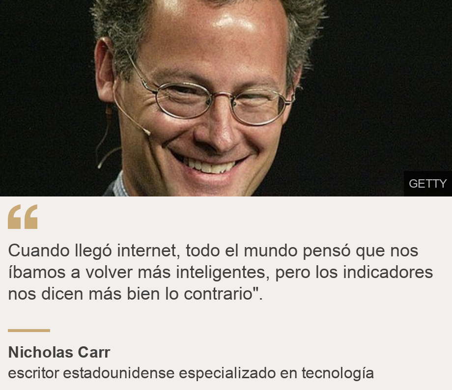 "Cuando llegó internet, todo el mundo pensó que nos íbamos a volver más inteligentes, pero los indicadores nos dicen más bien lo contrario".", Source: Nicholas Carr, Source description: escritor estadounidense especializado en tecnología, Image: Nicholas Carr