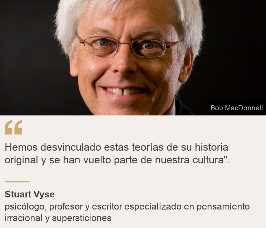 "Hemos desvinculado estas teorías de su historia original y se han vuelto parte de nuestra cultura".", Source: Stuart Vyse, Source description: psicólogo, profesor y escritor especializado en pensamiento irracional y supersticiones, Image: 