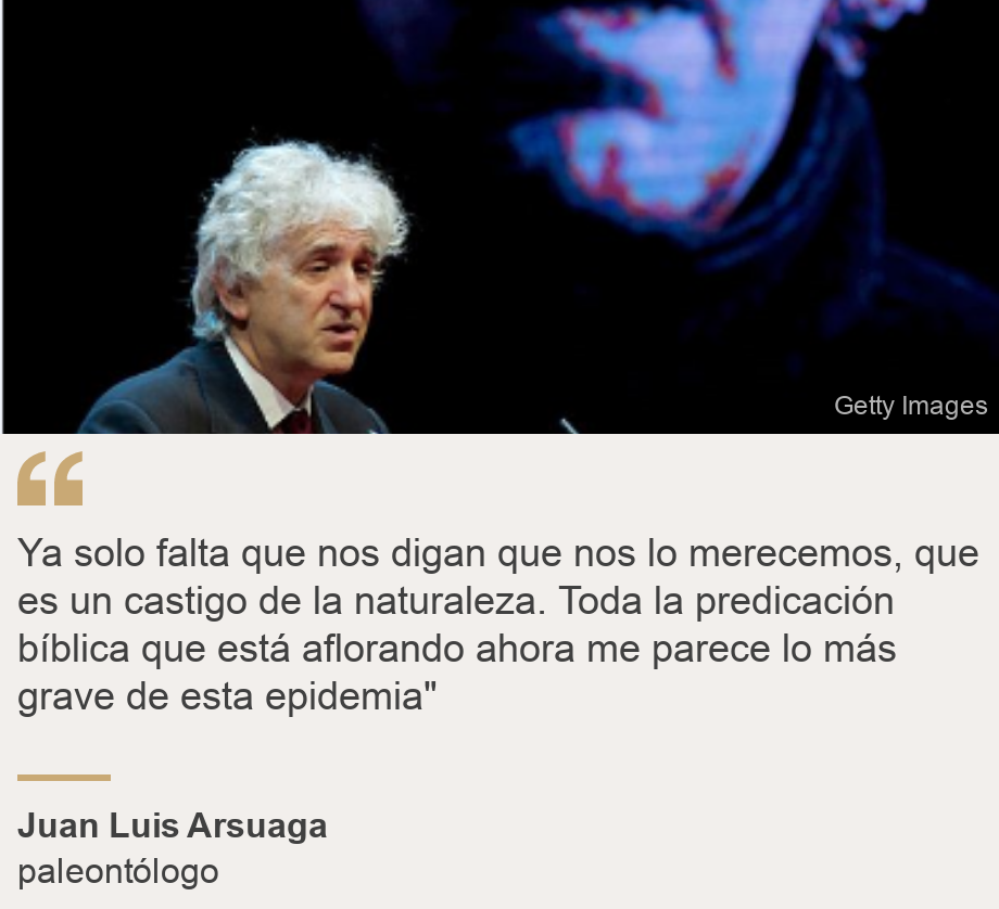 "Ya solo falta que nos digan que nos lo merecemos, que es un castigo de la naturaleza. Toda la predicación bíblica que está aflorando ahora me parece lo más grave de esta epidemia"", Source: Juan Luis Arsuaga, Source description: paleontólogo, Image: 