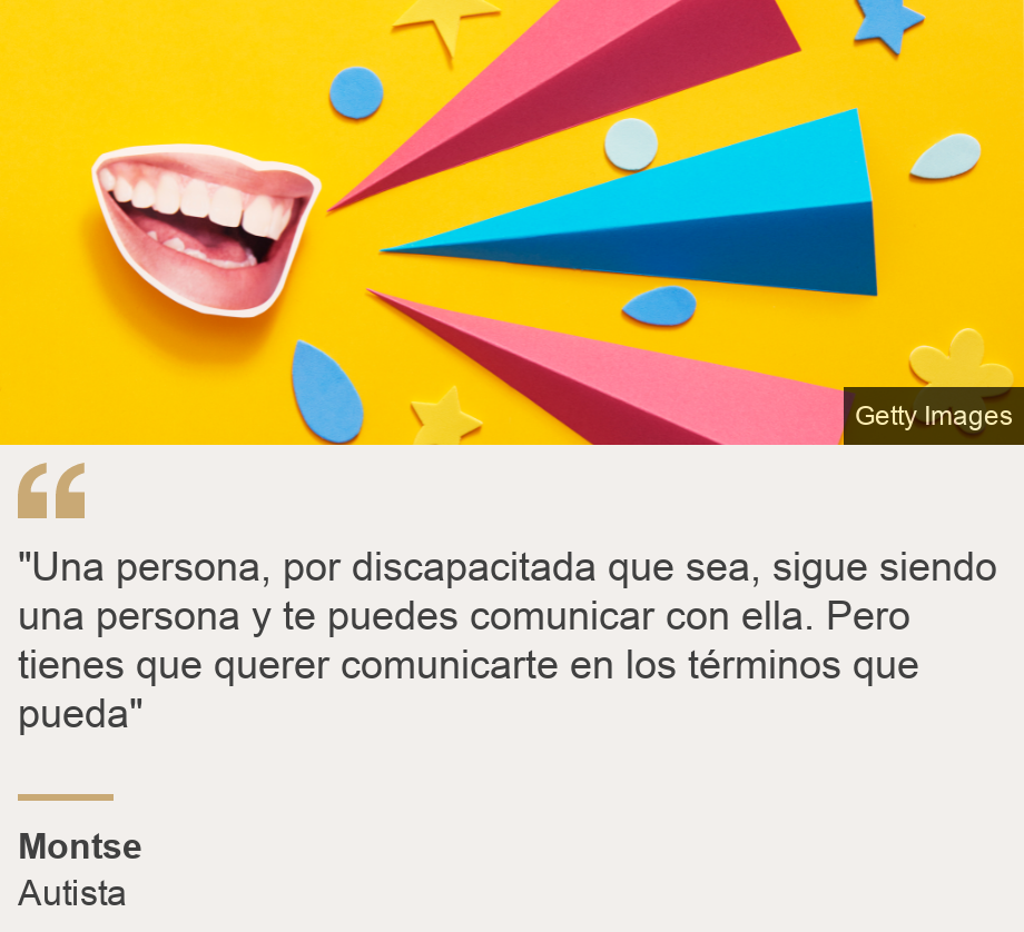 ""Una persona, por discapacitada que sea, sigue siendo una persona y te puedes comunicar con ella. Pero tienes que querer comunicarte en los términos que pueda"", Source: Montse, Source description: Autista, Image: Comunicación