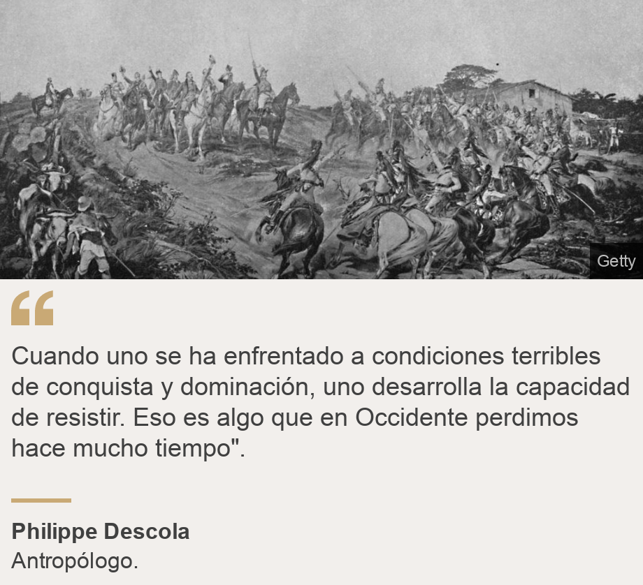 "Cuando uno se ha enfrentado a condiciones terribles de conquista y dominación, uno desarrolla la capacidad de resistir. Eso es algo que en Occidente perdimos hace mucho tiempo".", Source: Philippe Descola, Source description: Antropólogo., Image: Batalla durante una guerra de independencia.