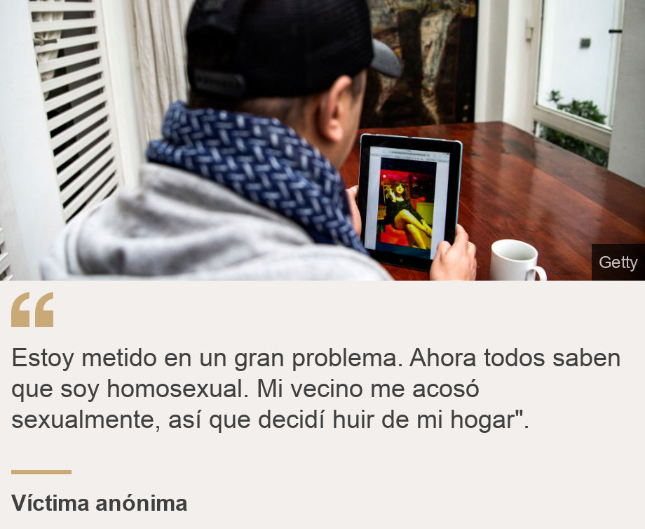 "Estoy metido en un gran problema. Ahora todos saben que soy homosexual. Mi vecino me acosó sexualmente, así que decidí huir de mi hogar".", Source: Víctima anónima, Source description: , Image: Victima anónima. 