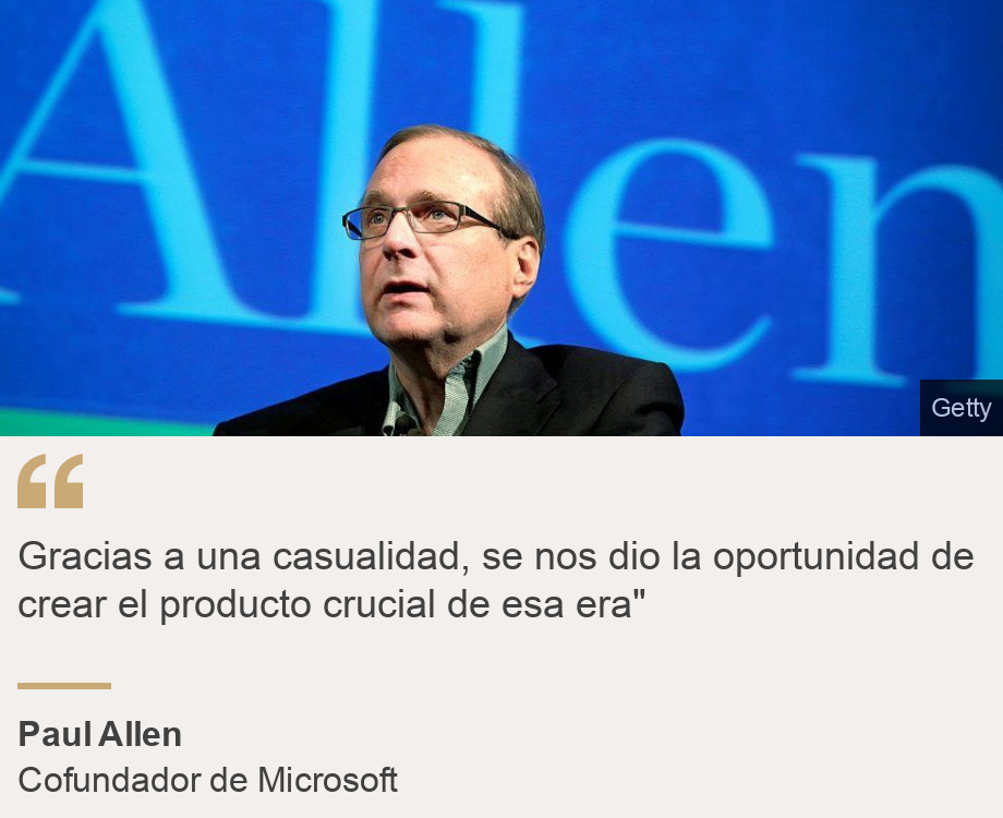 "Gracias a una casualidad, se nos dio la oportunidad de crear el producto crucial de esa era"", Source: Paul Allen, Source description: Cofundador de Microsoft, Image: 