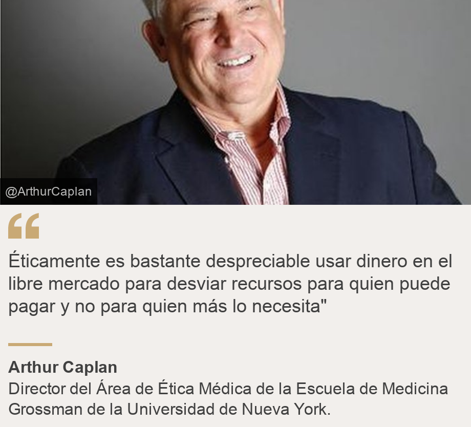 "Éticamente es bastante despreciable usar dinero en el libre mercado para desviar recursos para quien puede pagar y no para quien más lo necesita"", Source: Arthur Caplan, Source description: Director del Área de Ética Médica de la Escuela de Medicina Grossman de la Universidad de Nueva York., Image: Professor Caplan