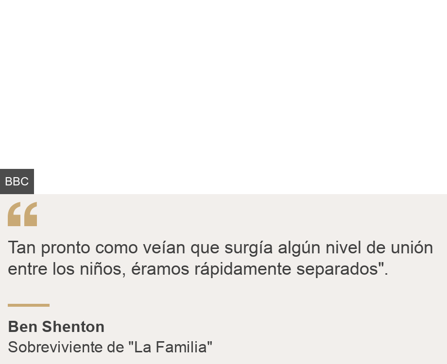 "Tan pronto como veían que surgía algún nivel de unión entre los niños, éramos rápidamente separados".", Source: Ben Shenton, Source description: Sobreviviente de "La Familia", Image: 