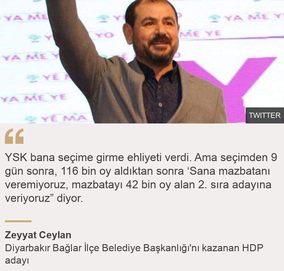 "YSK bana seçime girme ehliyeti verdi. Ama seçimden 9 gün sonra, 116 bin oy aldıktan sonra ‘Sana mazbatanı veremiyoruz, mazbatayı 42 bin oy alan 2. sıra adayına veriyoruz” diyor.", Source: Zeyyat Ceylan, Source description: Diyarbakır Bağlar İlçe Belediye Başkanlığı'nı kazanan HDP adayı, Image: 