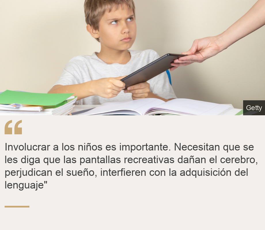 "Involucrar a los niños es importante. Necesitan que se les diga que las pantallas recreativas dañan el cerebro, perjudican el sueño, interfieren con la adquisición del lenguaje"", Source: , Source description: , Image: 