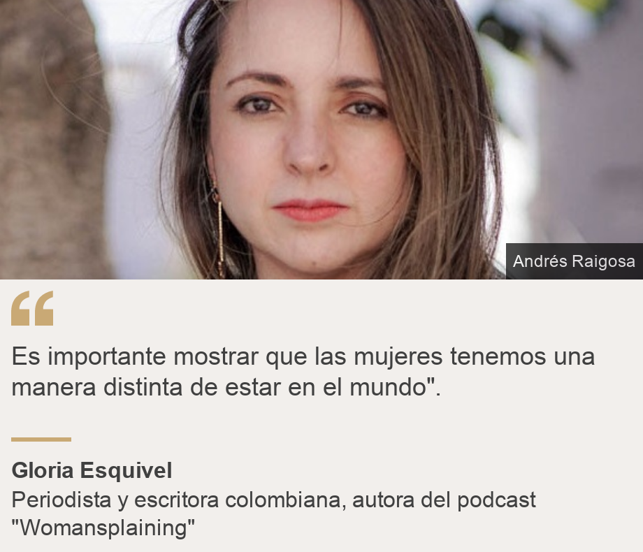 "Es importante mostrar que las mujeres tenemos una manera distinta de estar en el mundo".", Source: Gloria Esquivel, Source description: Periodista y escritora colombiana, autora del podcast "Womansplaining", Image: Gloria Esquivel