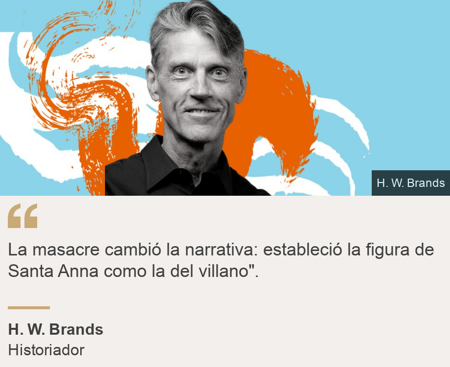 "La masacre cambió la narrativa: estableció la figura de Santa Anna como la del villano".", Source: H. W. Brands, Source description: Historiador, Image: H. W. Brands