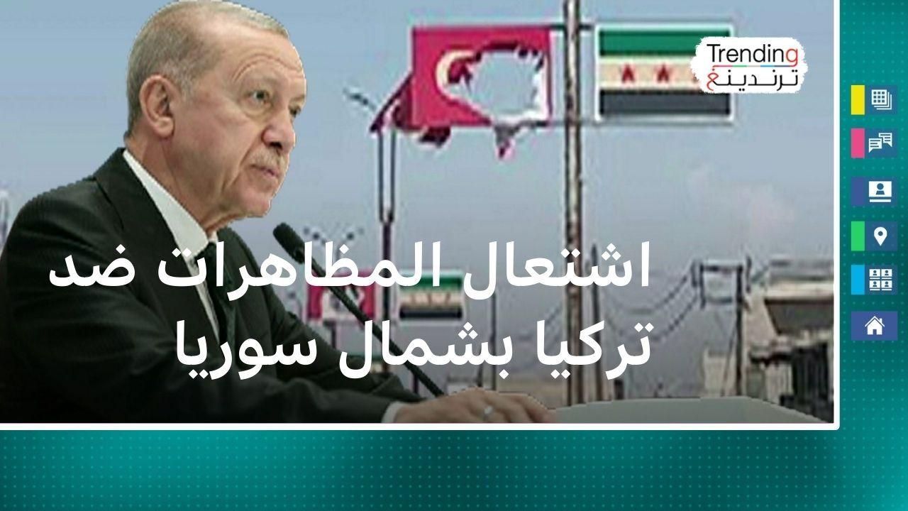 اشتعال المظاهرات ضد تركيا بشمال سوريا، وأردوغان يعلق على الهجمات على السوريين بتركيا