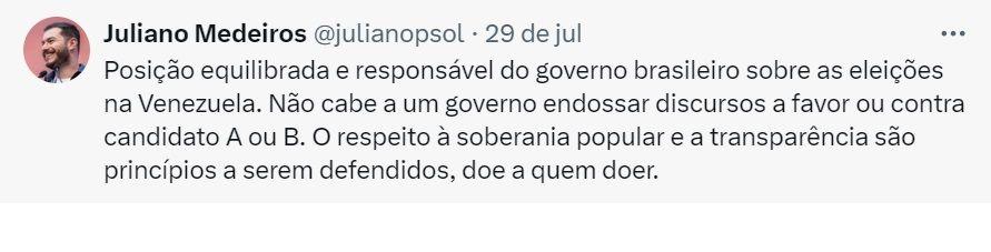 Captura de tela de tute do ex-presidente do Psol, Juliano Medeiros, onde se l: Posio equilibrada e responsvel do governo brasileiro sobre as eleies na Venezuela. No cabe a um governo endossar discursos a favor ou contra candidato A ou B. O respeito  soberania popular e a transparncia so princpios a serem defendidos, doe a quem doer.