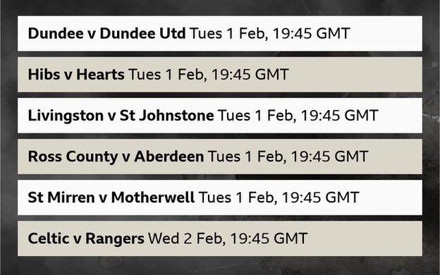 Tuesday, 1 February - Dundee v Dundee Utd, Hibs v Heart of Midlothian (live on Sky Sports), Livingston v St Johnstone, Ross County v Aberdeen, St Mirren v Motherwell. Wednesday, 2 February - 7.45pm Celtic v Rangers (live on Sky Sports).